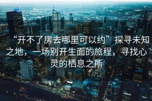 “開不了房去哪里可以約”探尋未知之地，一場別開生面的旅程，尋找心靈的棲息之所