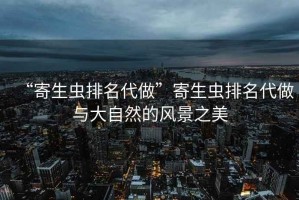 “寄生蟲排名代做”寄生蟲排名代做與大自然的風(fēng)景之美