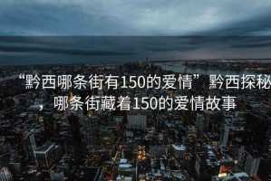 “黔西哪條街有150的愛情”黔西探秘，哪條街藏著150的愛情故事