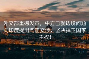 外交部重磅發(fā)聲，中方已就邊境問題向印度提出嚴(yán)正交涉，堅(jiān)決捍衛(wèi)國(guó)家主權(quán)！