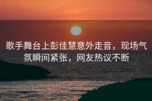 歌手舞臺上彭佳慧意外走音，現(xiàn)場氣氛瞬間緊張，網(wǎng)友熱議不斷