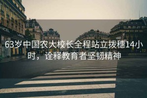 63歲中國農(nóng)大校長全程站立撥穗14小時(shí)，詮釋教育者堅(jiān)韌精神