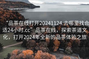 “品茶在線打開20241124.去哪里找合適24小時.cc”品茶在線，探索茶道文化，打開2024年全新的品茶體驗之旅