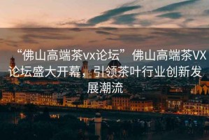 “佛山高端茶vx論壇”佛山高端茶VX論壇盛大開幕，引領茶葉行業(yè)創(chuàng)新發(fā)展潮流