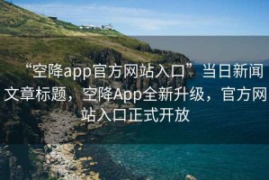 “空降app官方網(wǎng)站入口”當(dāng)日新聞文章標(biāo)題，空降A(chǔ)pp全新升級(jí)，官方網(wǎng)站入口正式開(kāi)放
