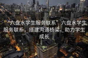 “六盤水學(xué)生服務(wù)聯(lián)系”六盤水學(xué)生服務(wù)聯(lián)系，搭建溝通橋梁，助力學(xué)生成長