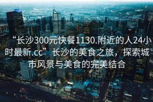 “長沙300元快餐1130.附近的人24小時最新.cc”長沙的美食之旅，探索城市風景與美食的完美結(jié)合