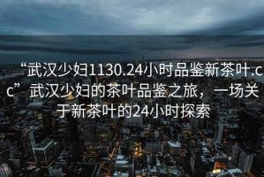 “武漢少婦1130.24小時(shí)品鑒新茶葉.cc”武漢少婦的茶葉品鑒之旅，一場(chǎng)關(guān)于新茶葉的24小時(shí)探索