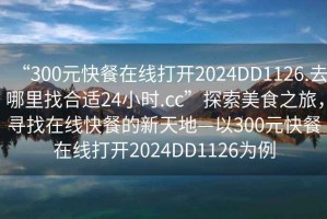 “300元快餐在線打開2024DD1126.去哪里找合適24小時.cc”探索美食之旅，尋找在線快餐的新天地—以300元快餐在線打開2024DD1126為例