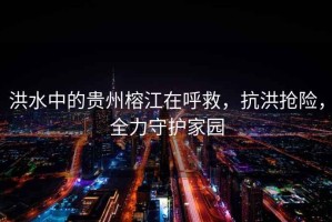 洪水中的貴州榕江在呼救，抗洪搶險(xiǎn)，全力守護(hù)家園
