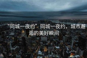 “同城一夜約”同城一夜約，城市邂逅的美好瞬間