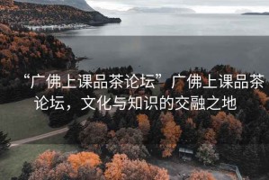 “廣佛上課品茶論壇”廣佛上課品茶論壇，文化與知識(shí)的交融之地
