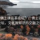 “廣佛上課品茶論壇”廣佛上課品茶論壇，文化與知識的交融之地