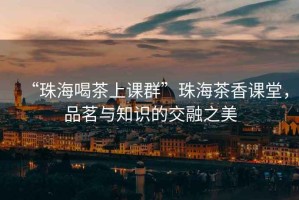 “珠海喝茶上課群”珠海茶香課堂，品茗與知識(shí)的交融之美