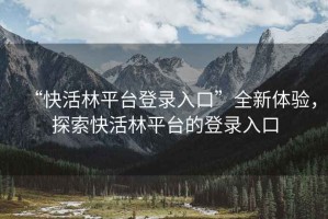 “快活林平臺(tái)登錄入口”全新體驗(yàn)，探索快活林平臺(tái)的登錄入口