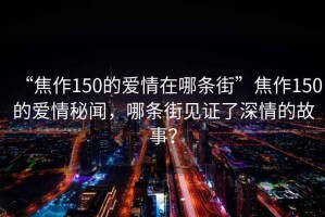 “焦作150的愛情在哪條街”焦作150的愛情秘聞，哪條街見證了深情的故事？