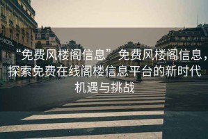 “免費(fèi)風(fēng)樓閣信息”免費(fèi)風(fēng)樓閣信息，探索免費(fèi)在線閣樓信息平臺(tái)的新時(shí)代機(jī)遇與挑戰(zhàn)