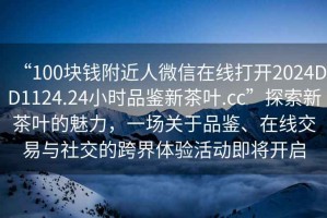 “100塊錢附近人微信在線打開2024DD1124.24小時品鑒新茶葉.cc”探索新茶葉的魅力，一場關(guān)于品鑒、在線交易與社交的跨界體驗活動即將開啟