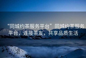 “同城約茶服務(wù)平臺(tái)”同城約茶服務(wù)平臺(tái)，連接茶友，共享品質(zhì)生活
