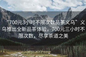 “700元3小時(shí)不限次數(shù)品茶義烏”義烏推出全新品茶體驗(yàn)，700元三小時(shí)不限次數(shù)，盡享茶道之美