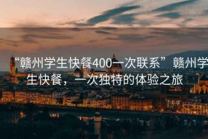 “贛州學生快餐400一次聯(lián)系”贛州學生快餐，一次獨特的體驗之旅