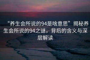 “養(yǎng)生會所說的94是啥意思”揭秘養(yǎng)生會所說的94之謎，背后的含義與深層解讀