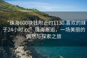 “珠海600塊錢附近約1130.喜歡的妹子24小時.cc”珠海邂逅，一場美麗的偶然與探索之旅