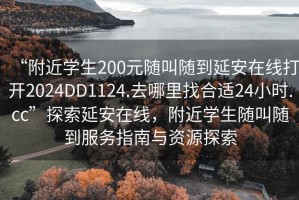 “附近學(xué)生200元隨叫隨到延安在線打開(kāi)2024DD1124.去哪里找合適24小時(shí).cc”探索延安在線，附近學(xué)生隨叫隨到服務(wù)指南與資源探索