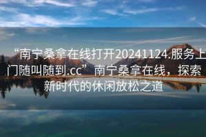 “南寧桑拿在線打開20241124.服務上門隨叫隨到.cc”南寧桑拿在線，探索新時代的休閑放松之道