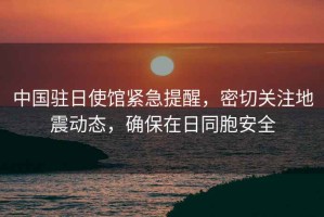 中國駐日使館緊急提醒，密切關(guān)注地震動態(tài)，確保在日同胞安全
