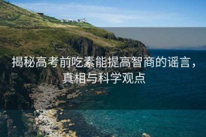 揭秘高考前吃素能提高智商的謠言，真相與科學(xué)觀點