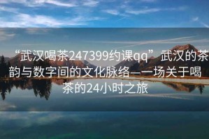 “武漢喝茶247399約課qq”武漢的茶韻與數(shù)字間的文化脈絡(luò)—一場關(guān)于喝茶的24小時(shí)之旅