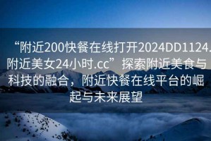 “附近200快餐在線(xiàn)打開(kāi)2024DD1124.附近美女24小時(shí).cc”探索附近美食與科技的融合，附近快餐在線(xiàn)平臺(tái)的崛起與未來(lái)展望