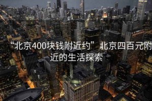 “北京400塊錢附近約”北京四百元附近的生活探索