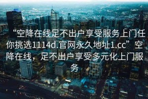 “空降在線足不出戶享受服務(wù)上門任你挑選1114d.官網(wǎng)永久地址1.cc”空降在線，足不出戶享受多元化上門服務(wù)