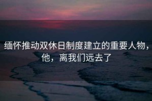 緬懷推動(dòng)雙休日制度建立的重要人物，他，離我們遠(yuǎn)去了