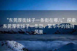 “東莞厚街妹子一條街在哪兒”探索東莞厚街妹子一條街，繁華中的獨(dú)特風(fēng)景