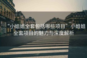 “小姐姐全套包括哪些項(xiàng)目”小姐姐全套項(xiàng)目的魅力與深度解析