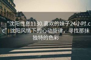 “沈陽性息1130.喜歡的妹子24小時.cc”沈陽風情下的心動旋律，尋找那抹獨特的色彩