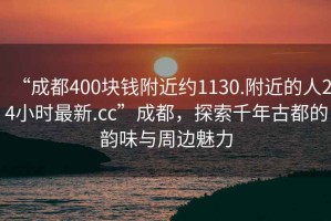 “成都400塊錢附近約1130.附近的人24小時最新.cc”成都，探索千年古都的韻味與周邊魅力