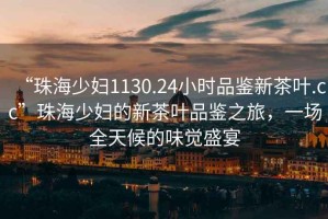“珠海少婦1130.24小時品鑒新茶葉.cc”珠海少婦的新茶葉品鑒之旅，一場全天候的味覺盛宴