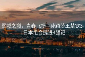 雪域之巔，青春飛揚(yáng)—孫穎莎王楚欽3-1日本組合挺進(jìn)4強(qiáng)記