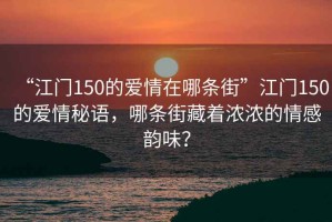 “江門150的愛(ài)情在哪條街”江門150的愛(ài)情秘語(yǔ)，哪條街藏著濃濃的情感韻味？