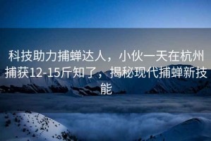 科技助力捕蟬達(dá)人，小伙一天在杭州捕獲12-15斤知了，揭秘現(xiàn)代捕蟬新技能