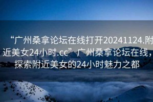 “廣州桑拿論壇在線打開20241124.附近美女24小時.cc”廣州桑拿論壇在線，探索附近美女的24小時魅力之都