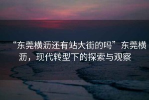 “東莞橫瀝還有站大街的嗎”東莞橫瀝，現(xiàn)代轉(zhuǎn)型下的探索與觀察