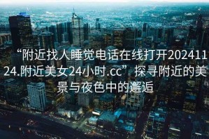 “附近找人睡覺(jué)電話在線打開(kāi)20241124.附近美女24小時(shí).cc”探尋附近的美景與夜色中的邂逅