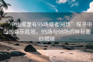 “中山哪里有95場或者98場”探尋中山的娛樂勝地，95場與98場的神秘面紗揭曉