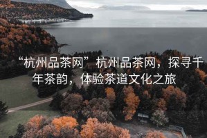 “杭州品茶網(wǎng)”杭州品茶網(wǎng)，探尋千年茶韻，體驗(yàn)茶道文化之旅