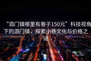“泗門鎮(zhèn)哪里有巷子150元”科技視角下的泗門鎮(zhèn)，探索小巷文化與價格之謎